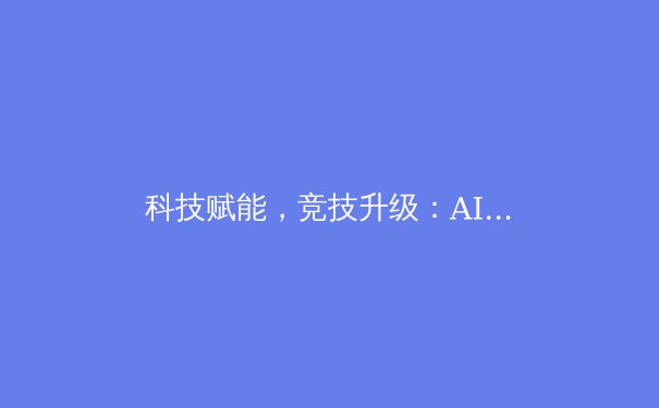 科技赋能，竞技升级：AI在体育训练中的革命性应用 - 2