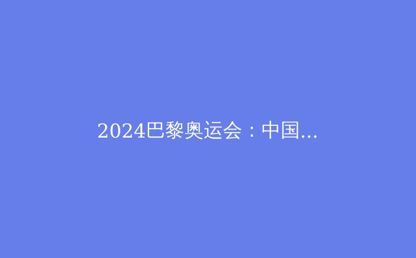 2024巴黎奥运会：中国军团夺金点全解析与前景展望