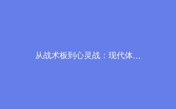 从战术板到心灵战：现代体育竞技中的心理博弈如何重塑比赛格局